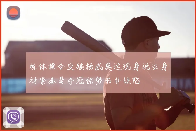 练体操会变矮杨威奥运现身说法身材紧凑是夺冠优势而非缺陷