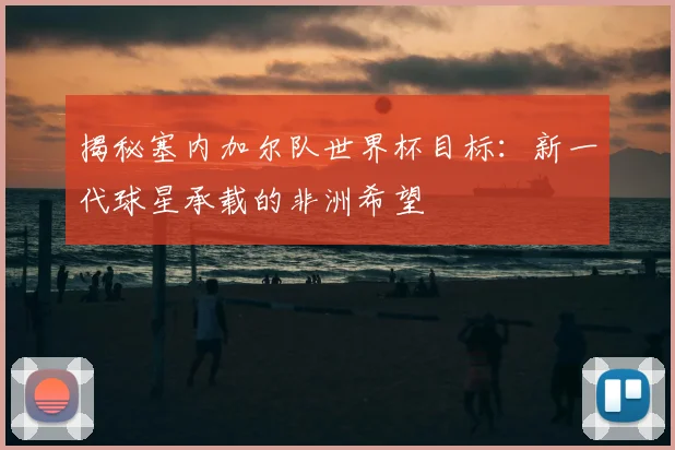 揭秘塞内加尔队世界杯目标:新一代球星承载的非洲希望