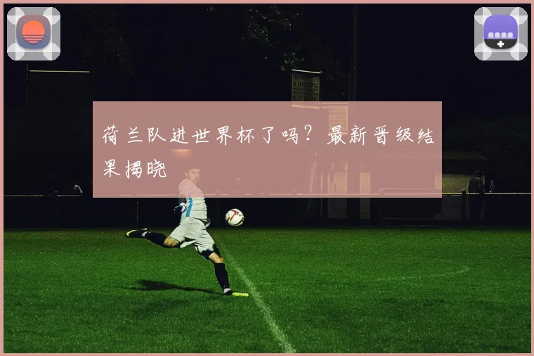 荷兰队进世界杯了吗？最新晋级结果揭晓