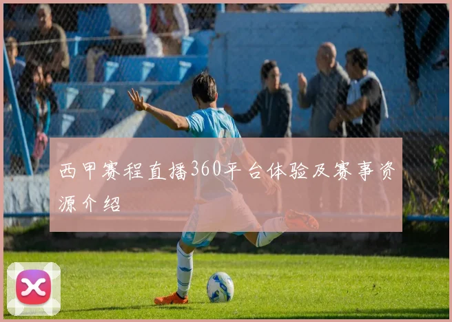西甲赛程直播360平台体验及赛事资源介绍