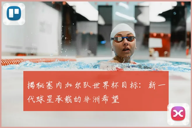 揭秘塞内加尔队世界杯目标：新一代球星承载的非洲希望