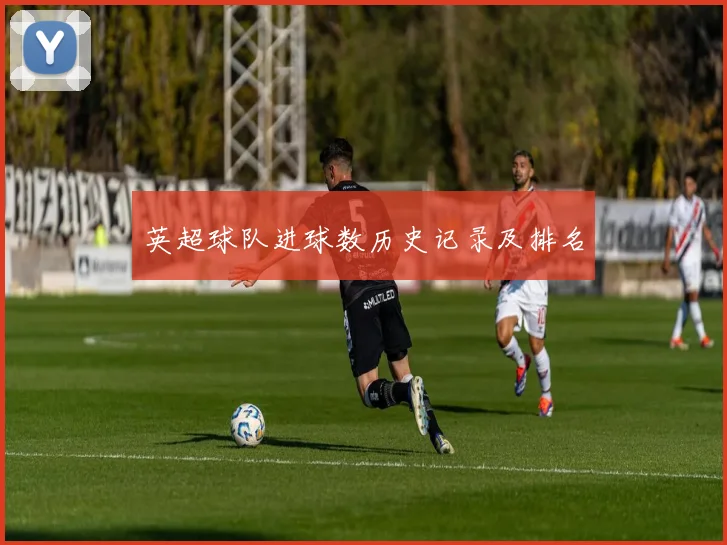 英超球队进球数历史记录及排名