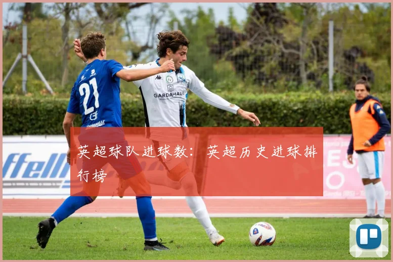英超球队进球数：英超历史进球排行榜
