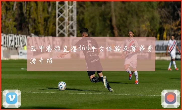 西甲赛程直播360平台体验及赛事资源介绍